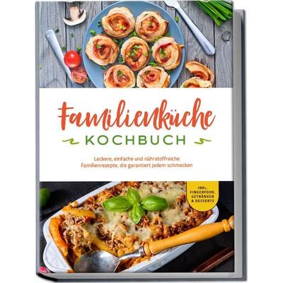 Familienküche Kochbuch: Leckere, einfache und nährstoffreiche Familienrezepte, die garantiert jedem schmecken - inkl. Fingerfood, Getränken &