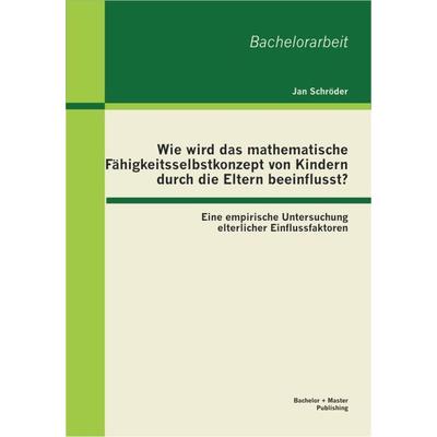 Wie wird das mathematische Fähigkeitsselbstkonzept von Kindern durch die Eltern beeinflusst? Eine empirische Untersuchung elterlicher