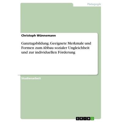 Ganztagsbildung. Geeignete Merkmale und Formen zum Abbau sozialer Ungleichheit und zur individuellen Förderung, Taschenbuch von Christoph Wünnemann,