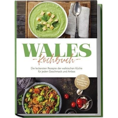 Wales Kochbuch: Die leckersten Rezepte der walisischen Küche für jeden Geschmack und Anlass - inkl. Brotrezepten, Suppen, Dips & Desserts, Paperback