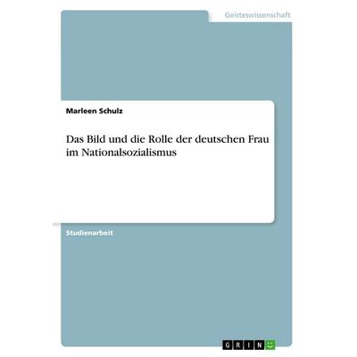 Das Bild und die Rolle der deutschen Frau im Nationalsozialismus, Taschenbuch von Marleen Schulz, GRIN, 978-3-668-91667-8