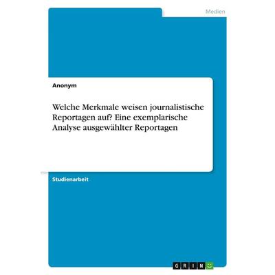 Welche Merkmale weisen journalistische Reportagen auf? Eine exemplarische Analyse ausgewählter Reportagen, Taschenbuch von Anonym, GRIN,
