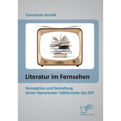 Literatur im Fernsehen: Konzeption und Gestaltung dreier literarischer Talkformate des ZDF, Taschenbuch von Constanze Arnold, Diplomica Verlag GmbH,