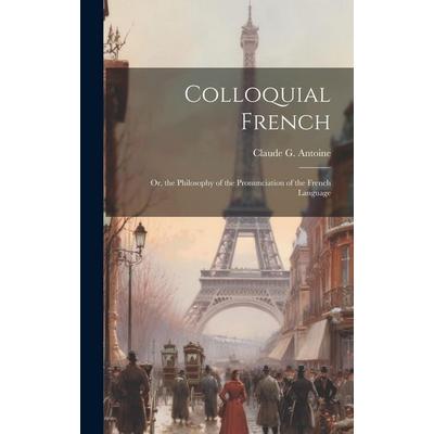 Colloquial French: Or, the Philosophy of the Pronunciation of the French Language, Gebundene Ausgabe von Claude G. Antoine, Creative Media Partners,