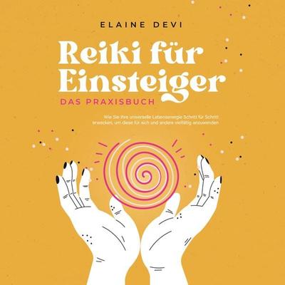 Reiki für Einsteiger - Das Praxisbuch: Wie Sie Ihre universelle Lebensenergie Schritt für Schritt erwecken, um diese für sich und andere vielfältig