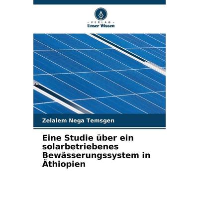 Eine Studie über ein solarbetriebenes Bewässerungssystem in Äthiopien, Taschenbuch von Zelalem Nega Temsgen, Verlag Unser Wissen, 978-620-2-37118-6