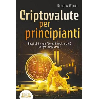 CRIPTOVALUTE PER PRINCIPIANTI - Bitcoin, Ethereum, Altcoin, Blockchain e ICO spiegati in modo facile: Come puoi investire in modo intelligente nelle
