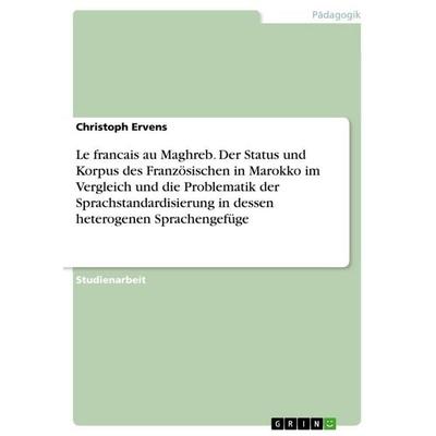 Le francais au Maghreb. Der Status und Korpus des Französischen in Marokko im Vergleich und die Problematik der Sprachstandardisierung in dessen