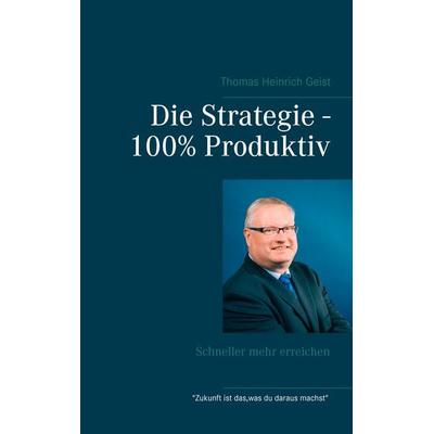 Die Strategie - 100% Produktiv, Taschenbuch von Thomas Heinrich Geist, BoD – Books on Demand, 978-3-7386-4908-6