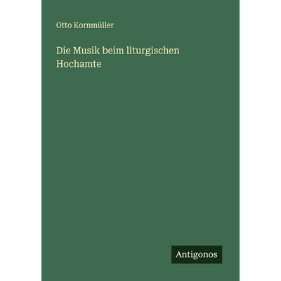 Die Musik beim liturgischen Hochamte, Taschenbuch von Otto Kornmüller, Antigonos Verlag, 978-3-563-13910-3