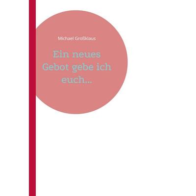 Ein neues Gebot gebe ich euch..., Taschenbuch von Michael Grossklaus, BoD – Books on Demand, 978-3-695-71457-5