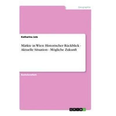 Märkte in Wien: Historischer Rückblick - Aktuelle Situation - Mögliche Zukunft, Taschenbuch von Katharina Jutz, GRIN, 978-3-656-30633-7