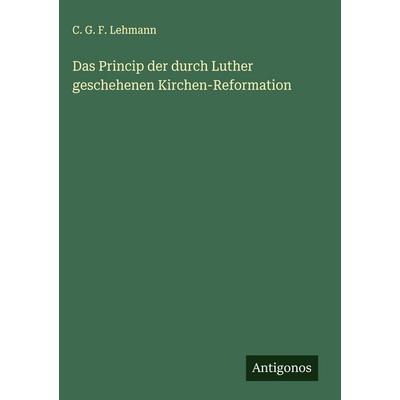 Das Princip der durch Luther geschehenen Kirchen-Reformation, Gebundene Ausgabe von C. G. F. Lehmann, Antigonos Verlag, 978-3-563-58487-3