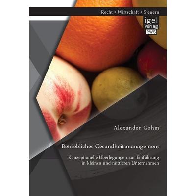 Betriebliches Gesundheitsmanagement: Konzeptionelle Überlegungen zur Einführung in kleinen und mittleren Unternehmen, Taschenbuch von Alexander Gohm,