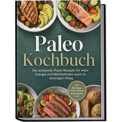 Paleo Kochbuch: Die leckersten Paleo Rezepte für mehr Energie und Wohlbefinden auch im stressigen Alltag – inkl. 30-Tage-Ernährungsplan, Brotrezepten