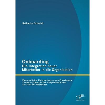 Onboarding - Die Integration neuer Mitarbeiter in die Organisation: Eine qualitative Untersuchung zu den Erwartungen an einen systematischen