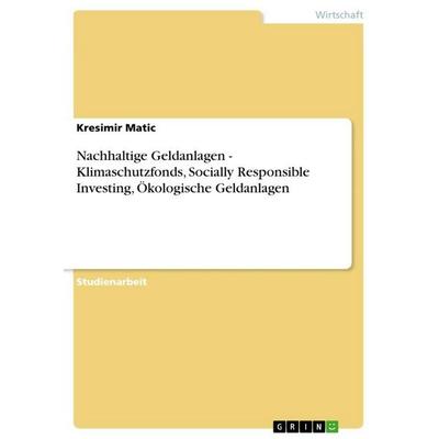 Nachhaltige Geldanlagen - Klimaschutzfonds, Socially Responsible Investing, Ökologische Geldanlagen, Taschenbuch von Kresimir Matic, GRIN,