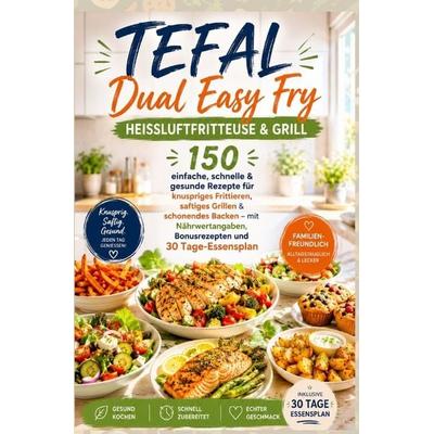 Tefal Dual Easy Fry - Heißluftfritteuse & Grill 150 einfache, schnelle & gesunde Rezepte für knuspriges Frittieren, saftiges Grillen &, Taschenbuch