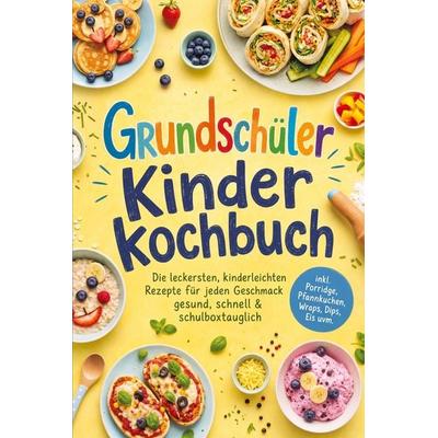Grundschüler Kinderkochbuch: Die leckersten, kinderleichten Rezepte für jeden Geschmack - gesund, schnell & schulboxtauglich - inkl. Porridge,
