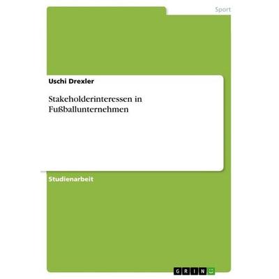 Stakeholderinteressen in Fußballunternehmen, Taschenbuch von Uschi Drexler, GRIN, 978-3-668-24657-7
