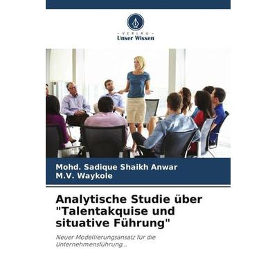 Analytische Studie über 'Talentakquise und situative Führung'; Taschenbuch von Mohd. Sadique Shaikh Anwar,M. V. Waykole, Verlag Unser Wissen,