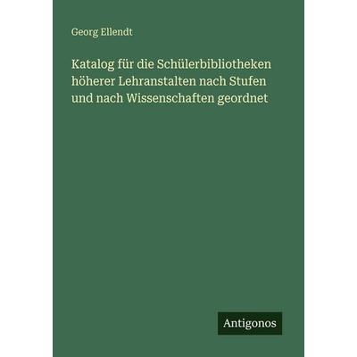 Katalog für die Schülerbibliotheken höherer Lehranstalten nach Stufen und nach Wissenschaften geordnet, Taschenbuch von Georg Ellendt, Antigonos