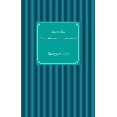 Das Leben ist ein Regenbogen, Taschenbuch von Iris Boden, BoD – Books on Demand