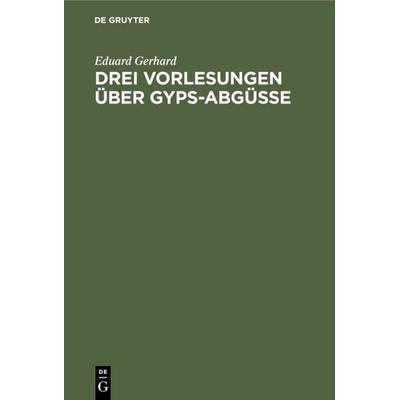 Drei Vorlesungen über Gyps-Abgüsse, Gebundene Ausgabe von Eduard Gerhard, De Gruyter, 978-3-11-108913-3