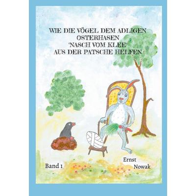 Wie die Vögel dem adligen Osterhasen Nasch vom Klee aus der Patsche helfen, Taschenbuch von Ernst Nowak, BoD – Books on Demand, 978-3-7693-1079-5