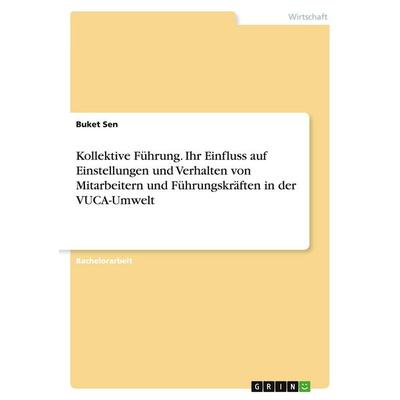 Kollektive Führung. Ihr Einfluss auf Einstellungen und Verhalten von Mitarbeitern und Führungskräften in der VUCA-Umwelt, Taschenbuch von Buket Sen,
