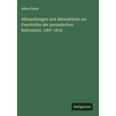 Abhandlungen und Aktenstücke zur Geschichte der preussischen Reformzeit, 1807-1815, Gebundene Ausgabe von Alfred Stern, Antigonos Verlag,
