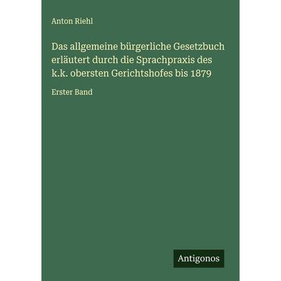 Das allgemeine bürgerliche Gesetzbuch erläutert durch die Sprachpraxis des k.k. obersten Gerichtshofes bis 1879, Gebundene Ausgabe von Anton Riehl,