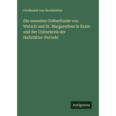 Die neuesten Gräberfunde von Watsch und St. Margarethen in Krain und der Culturkreis der Hallstätter-Periode, Taschenbuch von Ferdinand Hochstetter,