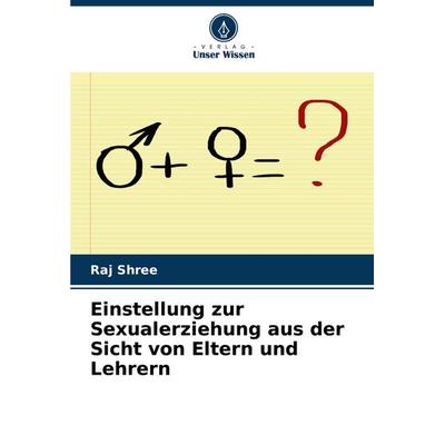 Einstellung zur Sexualerziehung aus der Sicht von Eltern und Lehrern, Taschenbuch von Raj Shree, Verlag Unser Wissen, 978-620-7-74871-6