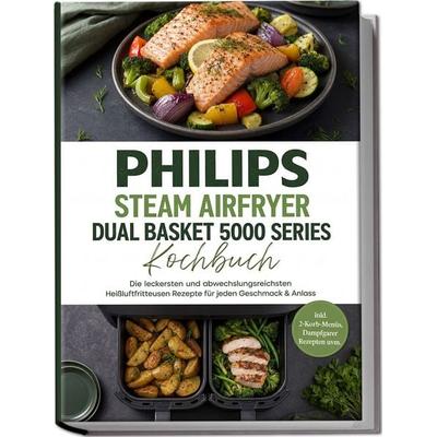 Philips Steam Airfryer Dual Basket 5000 Series Kochbuch: Die leckersten und abwechslungsreichsten Heißluftfritteusen Rezepte für jeden Geschmack &