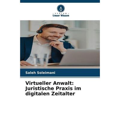 Virtueller Anwalt: Juristische Praxis im digitalen Zeitalter, Taschenbuch von Saleh Soleimani, Verlag Unser Wissen, 978-620-2-48498-5
