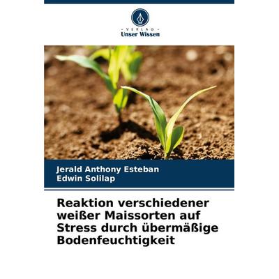 Reaktion verschiedener weißer Maissorten auf Stress durch übermäßige Bodenfeuchtigkeit, Taschenbuch von Jerald Anthony Esteban,Edwin Solilap, Verlag