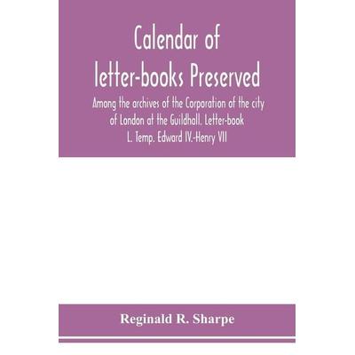 Calendar of letter-books preserved among the archives of the Corporation of the city of London at the Guildhall. Letter-book L. Temp. Edward IV.-Henry