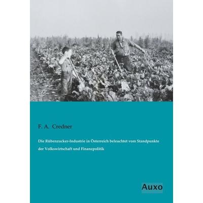 Die Rübenzucker-Industrie in Österreich beleuchtet vom Standpunkte der Volkswirtschaft und Finanzpolitik, Taschenbuch von F. A. Credner, Auxo,