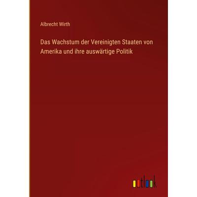 Das Wachstum der Vereinigten Staaten von Amerika und ihre auswärtige Politik, Gebundene Ausgabe von Albrecht Wirth, Outlook, 978-3-368-37902-5