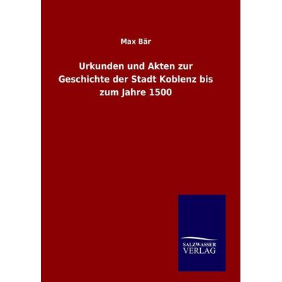Urkunden und Akten zur Geschichte der Stadt Koblenz bis zum Jahre 1500, Gebundene Ausgabe von Max Bär, Salzwasser, 978-3-8460-9846-2