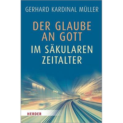 Der Glaube an Gott im säkularen Zeitalter, Gebundene Ausgabe von Gerhard Kardinal Müller, Herder, 978-3-451-38649-7