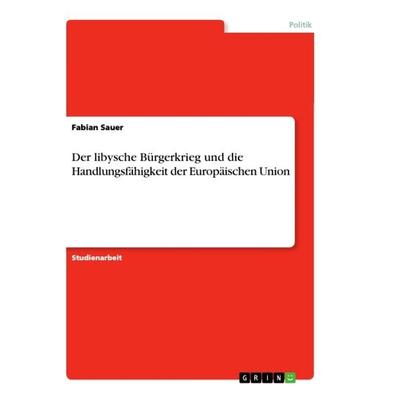 Der libysche Bürgerkrieg und die Handlungsfähigkeit der Europäischen Union, Taschenbuch von Fabian Sauer, GRIN, 978-3-668-61490-1
