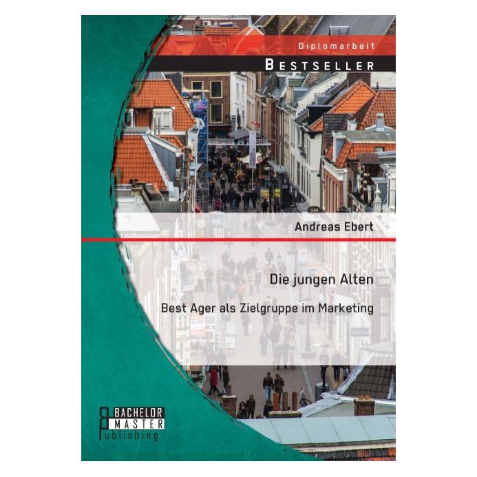 Bachelor + Master Die jungen Alten: Best Ager als Zielgruppe im Marketing (Deutsch, 2014) (7609763)