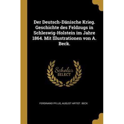Der Deutsch-Dänische Krieg. Geschichte Des Feldzugs in Schleswig-Holstein Im Jahre 1864. Mit Illustrationen Von A. Beck., Taschenbuch von Ferdinand
