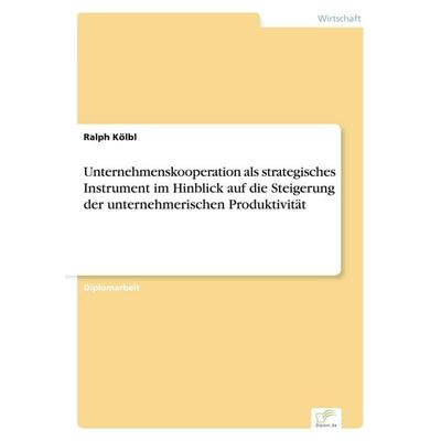 Unternehmenskooperation als strategisches Instrument im Hinblick auf die Steigerung der unternehmerischen Produktivität, Taschenbuch von Ralph Kölbl,