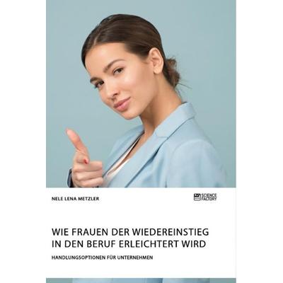 Wie Frauen der Wiedereinstieg in den Beruf erleichtert wird. Handlungsoptionen für Unternehmen, Taschenbuch von Nele Lena Metzler, Science Factory,