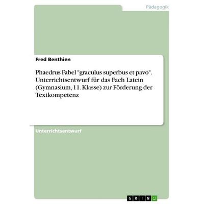 Phaedrus Fabel 'graculus superbus et pavo'. Unterrichtsentwurf für das Fach Latein (Gymnasium, 11. Klasse) zur Förderung der Textkompetenz,