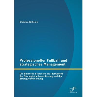 Professioneller Fußball und strategisches Management: Die Balanced Scorecard als Instrument der Strategieimplementierung und der Strategieentwicklung,