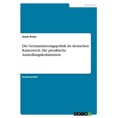 Die Germanisierungspolitik im deutschen Kaiserreich. Die preußische Ansiedlungskommission, Taschenbuch von Jonas Kneis, GRIN, 978-3-346-70532-7